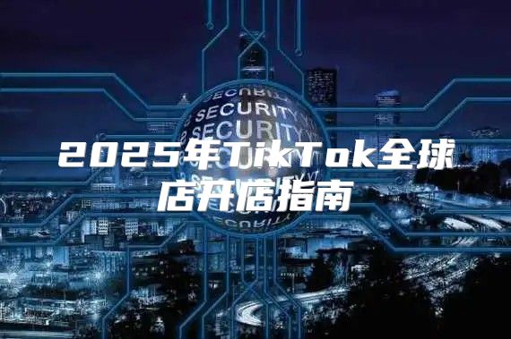 2025年TikTok全球店开店指南