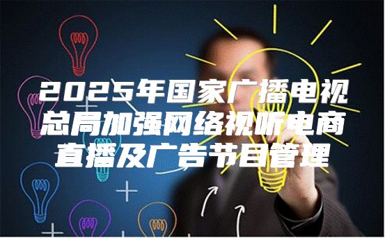 2025年国家广播电视总局加强网络视听电商直播及广告节目管理