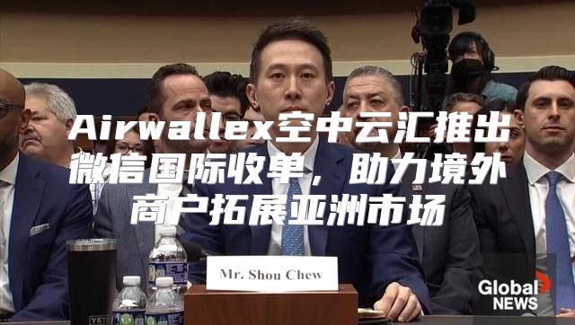 Airwallex空中云汇推出微信国际收单，助力境外商户拓展亚洲市场