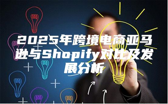 2025年跨境电商亚马逊与Shopify对比及发展分析