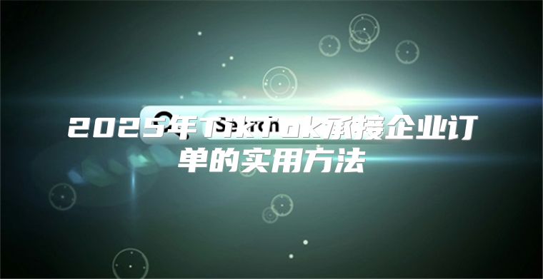 2025年TikTok承接企业订单的实用方法