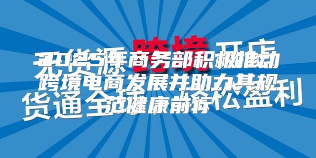 2025年商务部积极推动跨境电商发展并助力其规范健康前行
