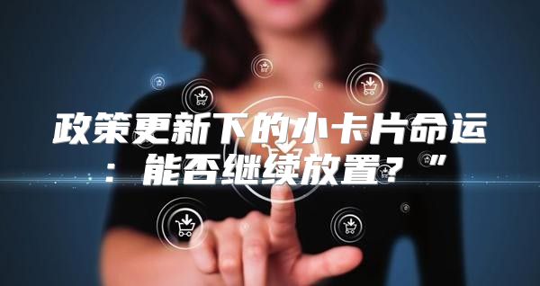 政策更新下的小卡片命运：能否继续放置？”