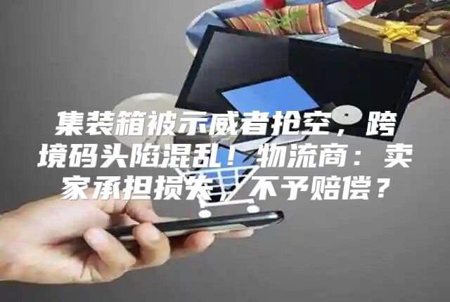 集装箱被示威者抢空，跨境码头陷混乱！物流商：卖家承担损失，不予赔偿？