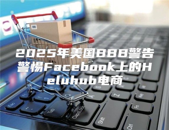 2025年美国BBB警告警惕Facebook上的Heluhub电商