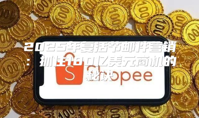 2025年复活节邮件营销：抓住180亿美元商机的秘诀