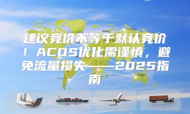 建议竞价不等于默认竞价！ACOS优化需谨慎，避免流量损失——2025指南
