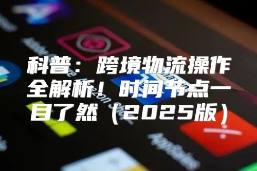 科普：跨境物流操作全解析！时间节点一目了然2025版