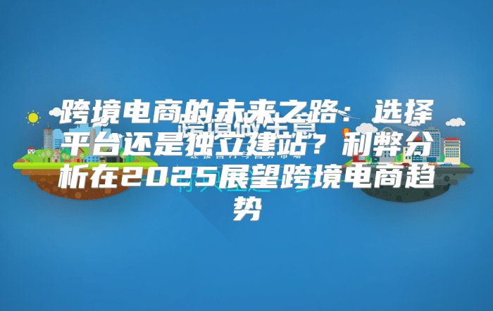 跨境电商的未来之路：选择平台还是独立建站？利弊分析在2025展望跨境电商趋势