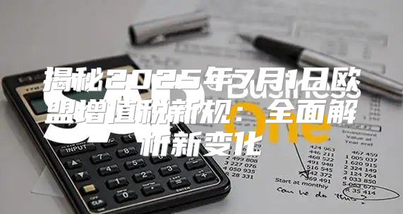 揭秘2025年7月1日欧盟增值税新规：全面解析新变化