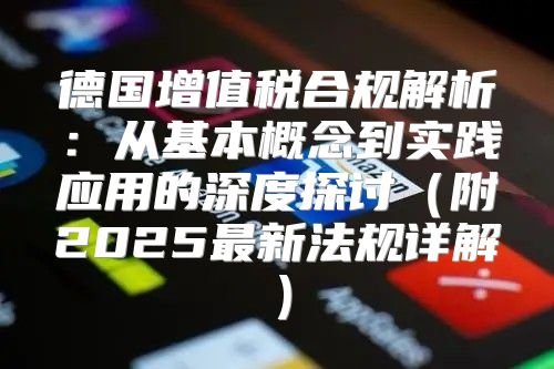 德国增值税合规解析：从基本概念到实践应用的深度探讨附2025最新法规详解