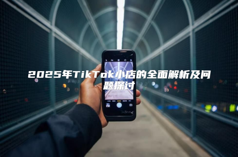 2025年TikTok小店的全面解析及问题探讨