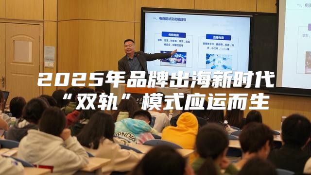 2025年品牌出海新时代“双轨”模式应运而生