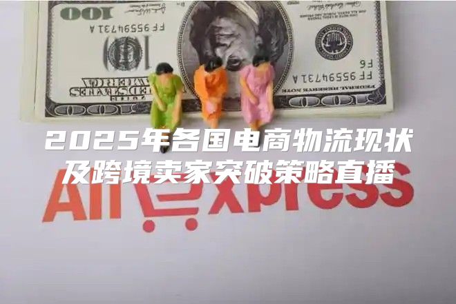 2025年各国电商物流现状及跨境卖家突破策略直播