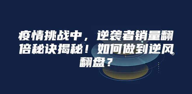 疫情挑战中，逆袭者销量翻倍秘诀揭秘！如何做到逆风翻盘？