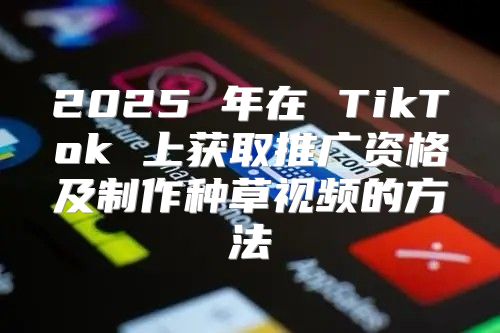 2025 年在 TikTok 上获取推广资格及制作种草视频的方法