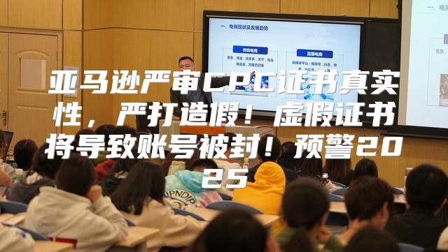 亚马逊严审CPC证书真实性，严打造假！虚假证书将导致账号被封！预警2025