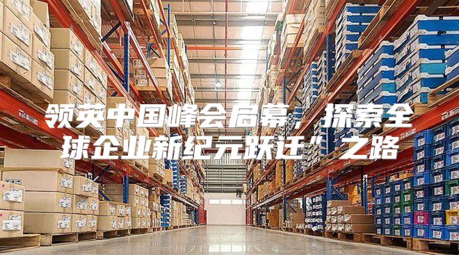 领英中国峰会启幕，探索全球企业新纪元跃迁”之路