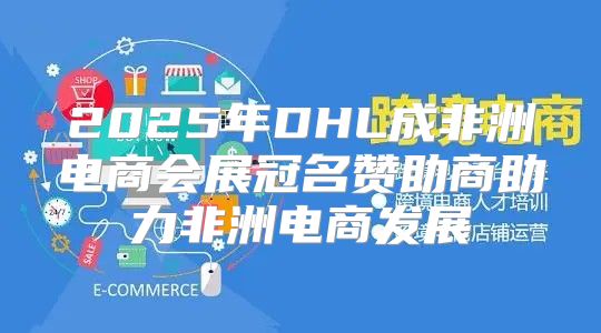 2025年DHL成非洲电商会展冠名赞助商助力非洲电商发展