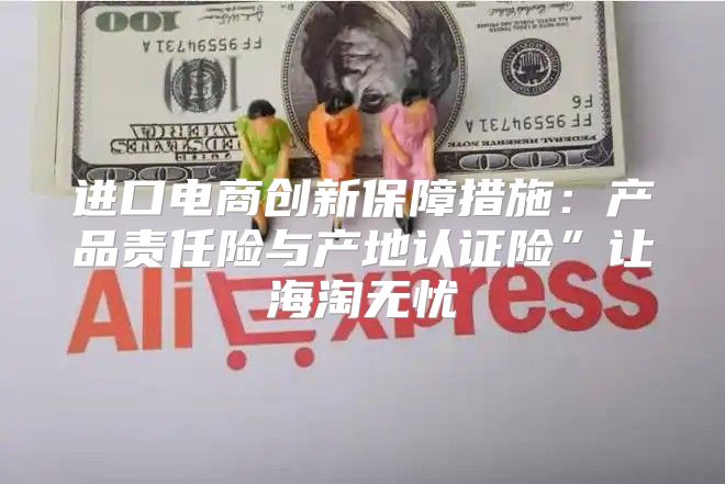 进口电商创新保障措施：产品责任险与产地认证险”让海淘无忧