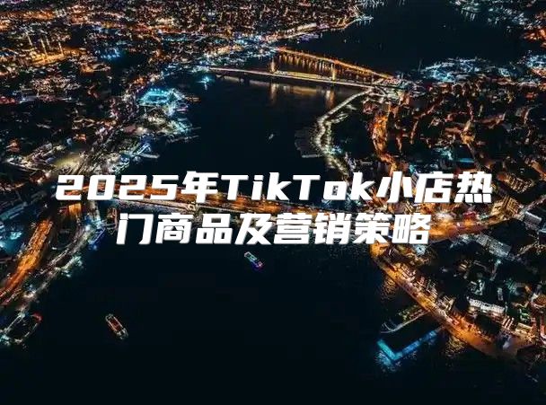 2025年TikTok小店热门商品及营销策略