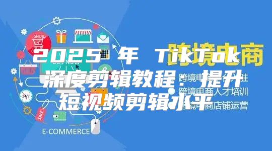 2025 年 TikTok 深度剪辑教程：提升短视频剪辑水平
