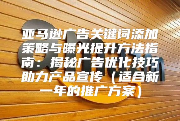 亚马逊广告关键词添加策略与曝光提升方法指南：揭秘广告优化技巧助力产品宣传适合新一年的推广方案