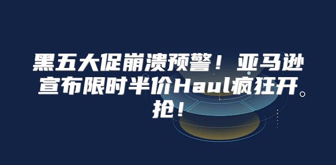 黑五大促崩溃预警！亚马逊宣布限时半价Haul疯狂开抢！