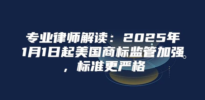 专业律师解读：2025年1月1日起美国商标监管加强，标准更严格