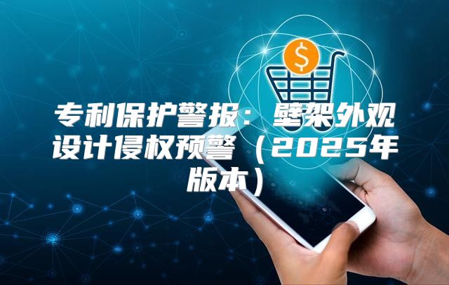 专利保护警报：壁架外观设计侵权预警2025年版本