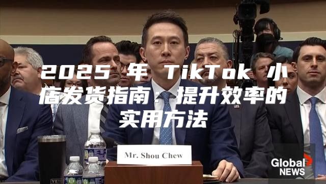 2025 年 TikTok 小店发货指南：提升效率的实用方法