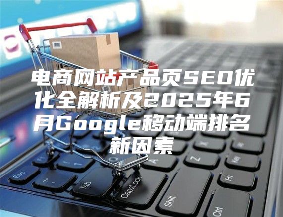 电商网站产品页SEO优化全解析及2025年6月Google移动端排名新因素