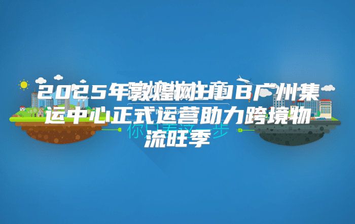 2025年敦煌网HUB广州集运中心正式运营助力跨境物流旺季