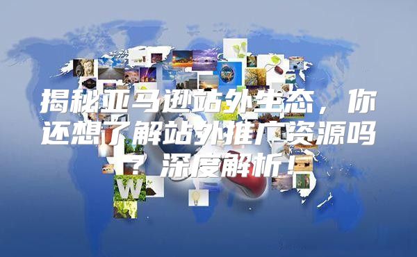 揭秘亚马逊站外生态，你还想了解站外推广资源吗？深度解析！