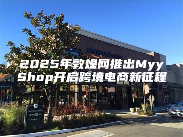 2025年敦煌网推出MyyShop开启跨境电商新征程