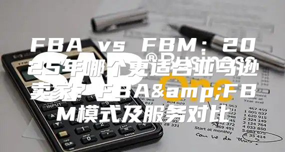 FBA vs FBM：2025年哪个更适合亚马逊卖家？FBA&amp;FBM模式及服务对比
