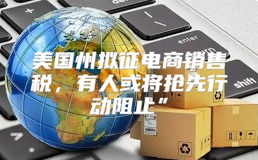 美国州拟征电商销售税，有人或将抢先行动阻止”
