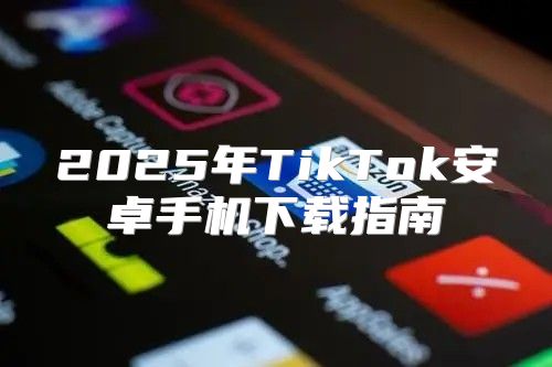 2025年TikTok安卓手机下载指南
