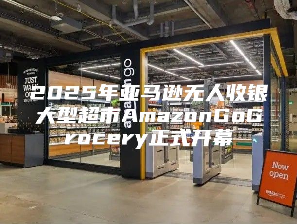 2025年亚马逊无人收银大型超市AmazonGoGrocery正式开幕