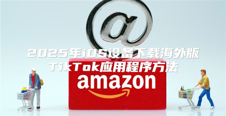 2025年iOS设备下载海外版TikTok应用程序方法