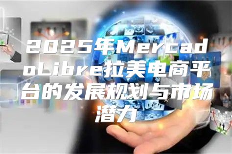 2025年MercadoLibre拉美电商平台的发展规划与市场潜力