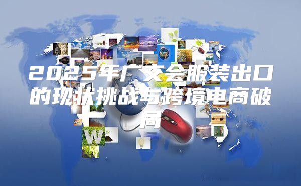 2025年广交会服装出口的现状挑战与跨境电商破局