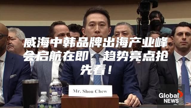威海中韩品牌出海产业峰会启航在即：趋势亮点抢先看！