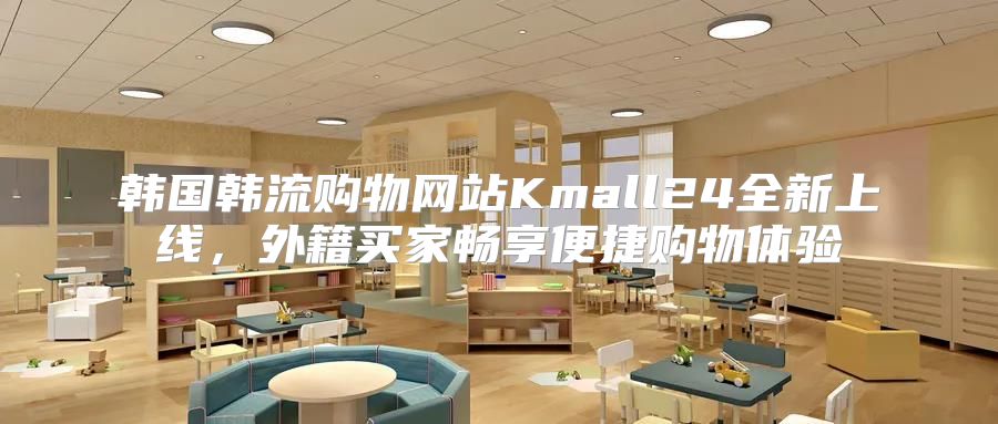 韩国韩流购物网站Kmall24全新上线，外籍买家畅享便捷购物体验
