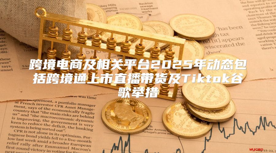 跨境电商及相关平台2025年动态包括跨境通上市直播带货及Tiktok谷歌举措