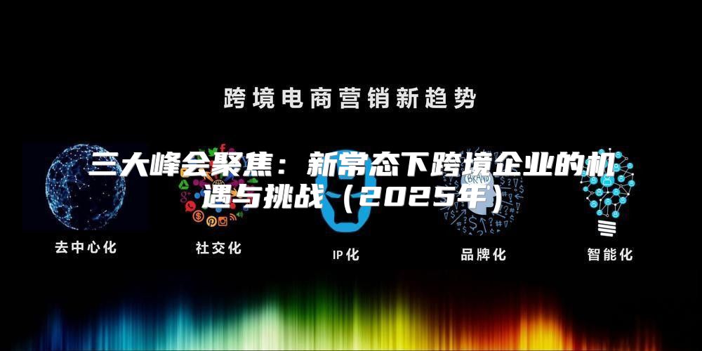 三大峰会聚焦：新常态下跨境企业的机遇与挑战2025年