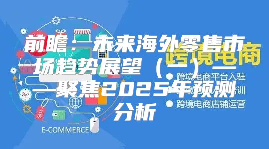 前瞻：未来海外零售市场趋势展望一——聚焦2025年预测分析