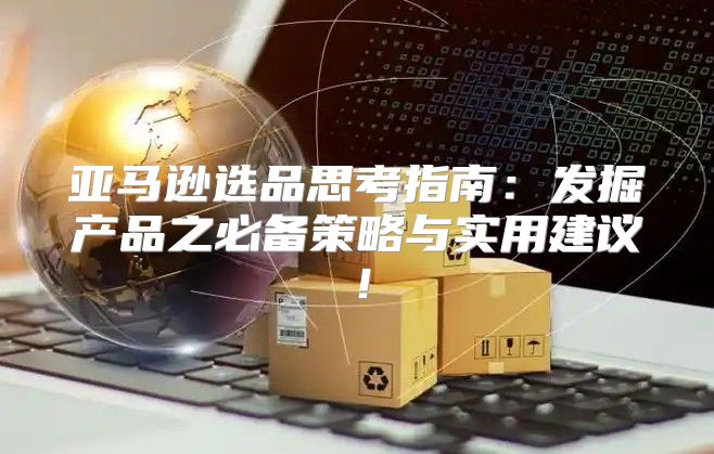 亚马逊选品思考指南：发掘产品之必备策略与实用建议！