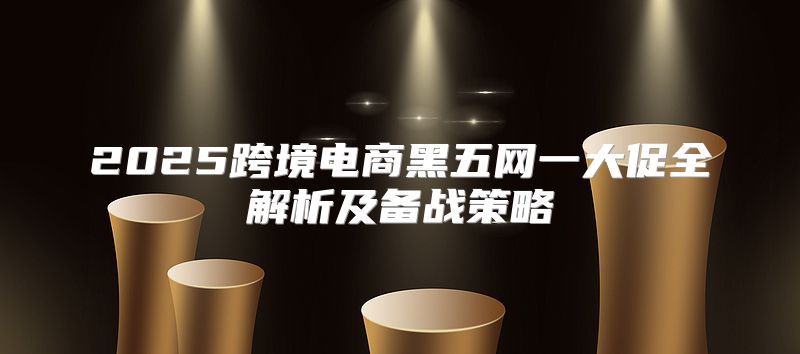 2025跨境电商黑五网一大促全解析及备战策略