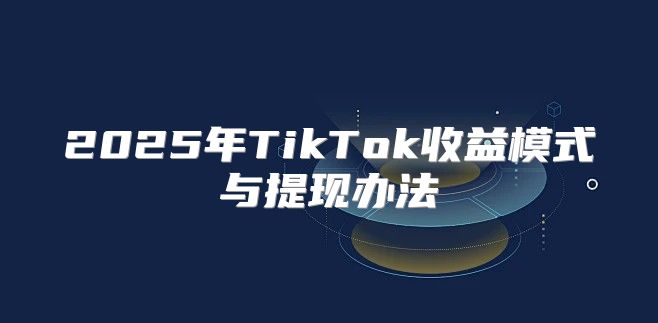 2025年TikTok收益模式与提现办法